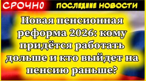 Новая пенсионная реформа 2026: кому придётся работать дольше и кто выйдет на пенсию раньше?