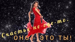 СЧАСТЬЕ НЕ ГДЕ-ТО. ОНО- ЭТО ТЫ!