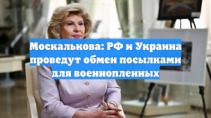 Москалькова: РФ и Украина проведут обмен посылками для военнопленных