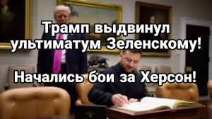ТРАМП ВЫДВИНУЛ УЛЬТИМАТУМ ЗЕЛЕНСКОМУ НАЧАЛИСЬ БОИ ЗА ХЕРСОН