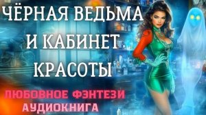 АУДИОКНИГА ЛЮБОВНОЕ ФЭНТЕЗИ: ЧЁРНАЯ ВЕДЬМА И КАБИНЕТ КРАСОТЫ СЛУШАТЬ