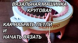 Вязальная круговая машинка. Как набрать петли и начать вязать.
