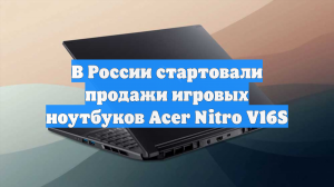 В России стартовали продажи игровых ноутбуков Acer Nitro V16S