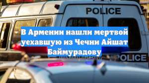 В Армении нашли мертвой уехавшую из Чечни Айшат Баймурадову