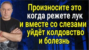 Порча и болезни уйдут вместе со слезами - делайте так, когда режете лук. Сильные слова заговора