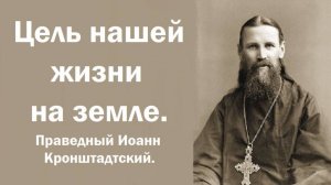 Цель нашей жизни на земле. Праведный Иоанн Кронштадтский.