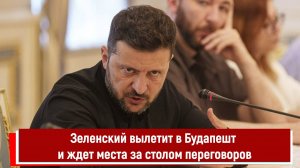 Зеленский вылетит в Будапешт и ждет места за столом переговоров