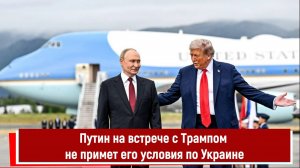 Путин на встрече с Трампом не примет его условия по Украине