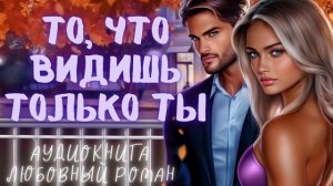 ТО, ЧТО ВИДИШЬ ТОЛЬКО ТЫ: СЛУШАТЬ АУДИОКНИГА ЛЮБОВНЫЙ РОМАН
