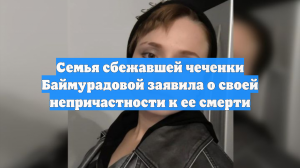 Семья сбежавшей чеченки Баймурадовой заявила о своей непричастности к ее смерти