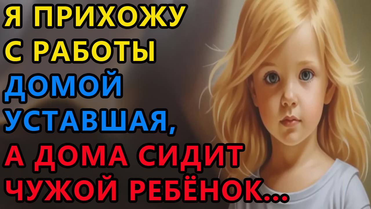 Истории из жизни. Я прихожу с работы домой уставшая, а дома сидит чужой ребенок Аудио рассказы смотреть онлайн