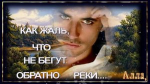 🌹🌹🌹  ВСЛУШАЙТЕСЬ  В  СЛОВА !  КАК  ЖАЛЬ,  ЧТО  НЕ  БЕГУТ  ОБРАТНО  РЕКИ !
