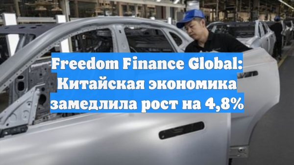 Freedom Finance Global: Китайская экономика замедлила рост на 4,8%