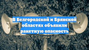 В Белгородской и Брянской областях объявили ракетную опасность