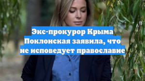 Экс-прокурор Крыма Поклонская заявила, что не исповедует православие
