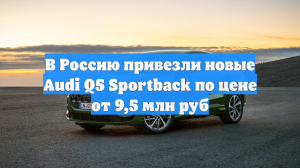 В Россию привезли новые Audi Q5 Sportback по цене от 9,5 млн руб