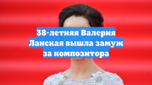 38-летняя Валерия Ланская вышла замуж за композитора