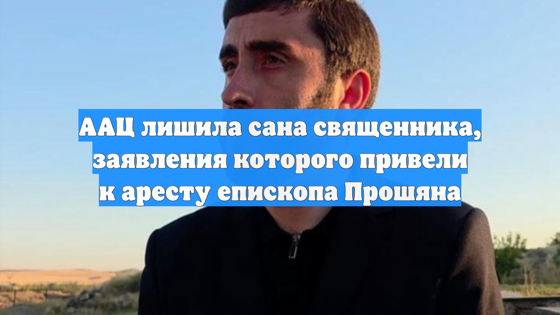 ААЦ лишила сана священника, заявления которого привели к аресту епископа Прошяна