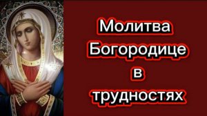 Молитва Богородице в трудностях.