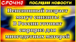 Пенсионный возраст могут снизить В России готовят сюрприз для многодетных матерей