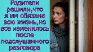 Родители решили, что я им обязана всю жизнь, но все изменилось после подслушанного разговора