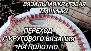 Вязальная круговая машинка.  Переход с кругового вязания на полотно.