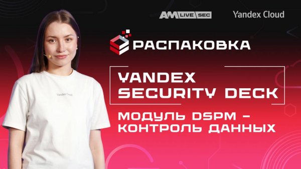 Распаковка продукта Yandex Security Deck, модуль DSPM: Ваша автоматическая защита данных