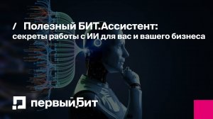 Полезный БИТ.Ассистент: секреты работы с ИИ для вас и вашего бизнеса | Первый Бит