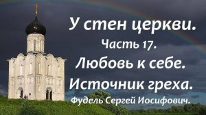 Любовь к себе - источник всякого греха. У стен церкви. Часть 17. Фудель Сергей Иосифович.