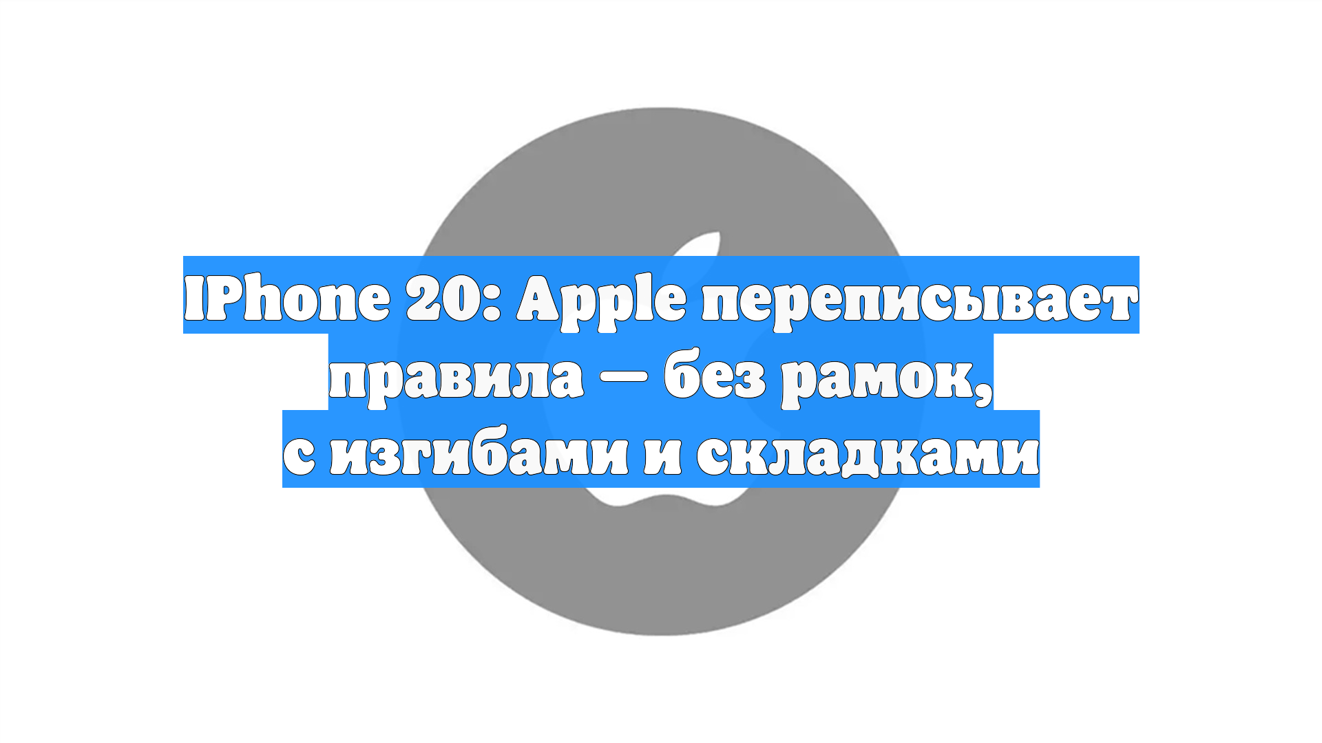 IPhone 20: Apple переписывает правила — без рамок, с изгибами и складками