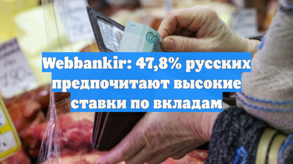 Webbankir: 47,8% русских предпочитают высокие ставки по вкладам