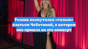 Резник возмутился «голым» платьем Чеботиной, в котором она пришла на его концерт