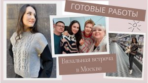 ВЯЗАЛЬНАЯ ВСТРЕЧА в Москве || Готовые работы из коллекции "Эхо прошедших лет"