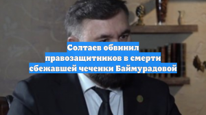 Солтаев обвинил правозащитников в смерти сбежавшей чеченки Баймурадовой
