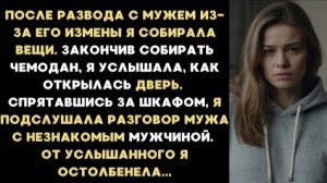 ИСТОРИЯ ИЗ ЖИЗНИ/После развода я собирала свои вещи и услышала разговор мужа с незнакомцем