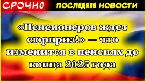 «Пенсионеров ждет сюрприз!» — что изменится в пенсиях до конца 2025 года