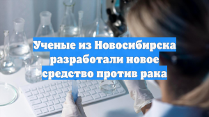 Ученые из Новосибирска разработали новое средство против рака