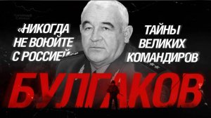 «Никогда не воюйте с Россией»: Тайны великих командиров. Булгаков
