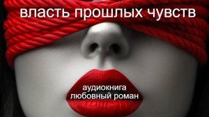 Аудиокнига: "Власть Прошлых Чувств".Что делать, когда бывший появляется, разрушая спокойствие?