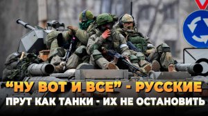 «Ну вот и все» - Русские прут как танки