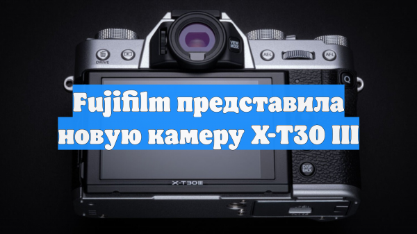 Fujifilm представила новую камеру X-T30 III