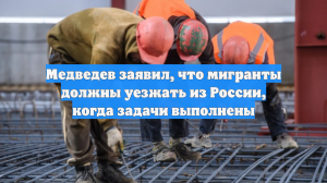 Медведев заявил, что мигранты должны уезжать из России, когда задачи выполнены