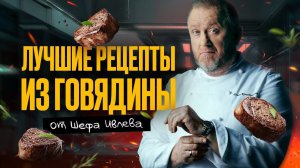 ЛУЧШИЕ РЕЦЕПТЫ ИЗ ГОВЯДИНЫ ОТ ШЕФА ИВЛЕВА