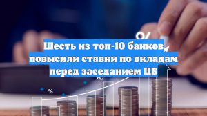 Шесть из топ-10 банков повысили ставки по вкладам перед заседанием ЦБ