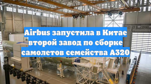 Airbus запустила в Китае второй завод по сборке самолетов семейства A320