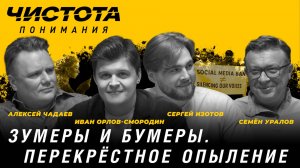 Чистота понимания: Зумеры и бумеры. Перекрёстное опыление. Изотов, Орлов-Смородин, Чадаев, Уралов