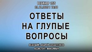 ОТВЕТЫ НА ГЛУПЫЕ ВОПРОСЫ. ВЕБИНАР №255