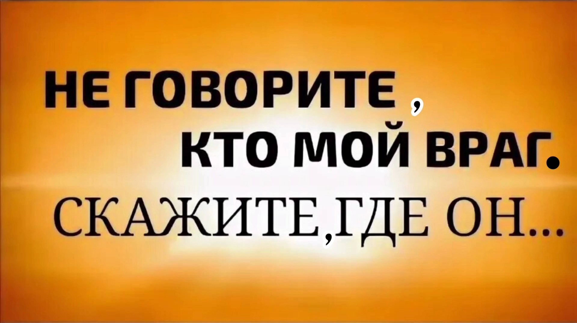 ВЕРНИТЕСЬ ЖИВЫМИ, РЕБЯТА! 
НЕ ГОВОРИТЕ, КТО МОЙ ВРАГ. СКАЖИТЕ, ГДЕ ОН?
