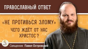 "НЕ ПРОТИВЬСЯ ЗЛОМУ". Чего ждёт от нас Христос ?  Священник Павел Островский