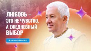 Любовь — это не чувство, а ежедневный выбор - Александр Хакимов